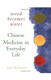 Wood Becomes Water: Chinese Medicine In Everyday Life