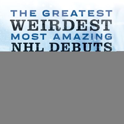 The Greatest, Weirdest, Most Amazing NHL Debuts of All Time